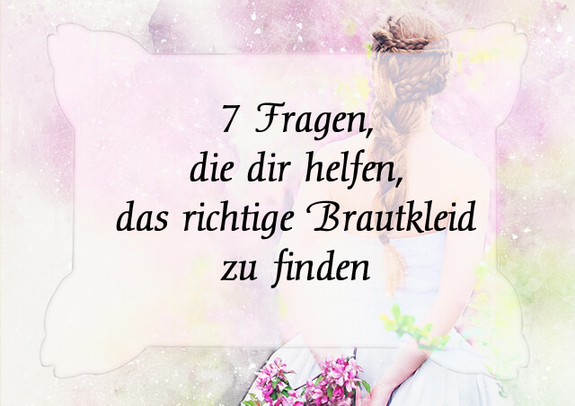 7 Fragen, die dir helfen, das richtige Brautkleid zu finden